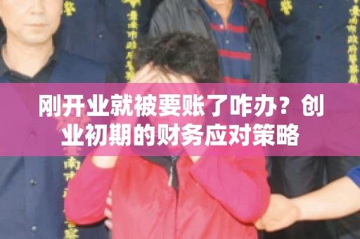 刚开业就被要账了咋办？创业初期的财务应对策略