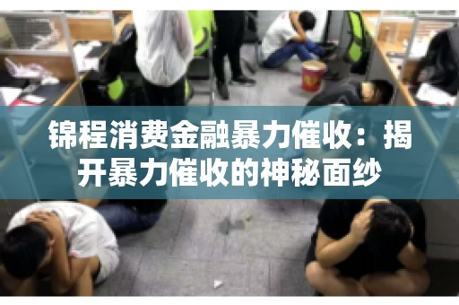 锦程消费金融暴力催收：揭开暴力催收的神秘面纱