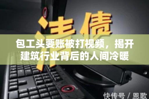 包工头要账被打视频，揭开建筑行业背后的人间冷暖