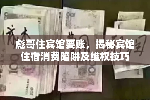 彪哥住宾馆要账，揭秘宾馆住宿消费陷阱及维权技巧