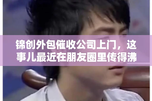 锦创外包催收公司上门，这事儿最近在朋友圈里传得沸沸扬扬。今天，咱们就来聊聊这个话题，看看锦创外包催收公司上门的背后，究竟隐藏着哪些故事。
