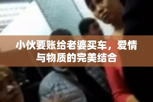 小伙要账给老婆买车，爱情与物质的完美结合