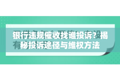 银行违规催收找谁投诉？揭秘投诉途径与维权方法