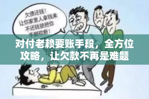 对付老赖要账手段，全方位攻略，让欠款不再是难题