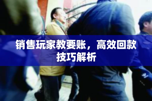 销售玩家教要账，高效回款技巧解析
