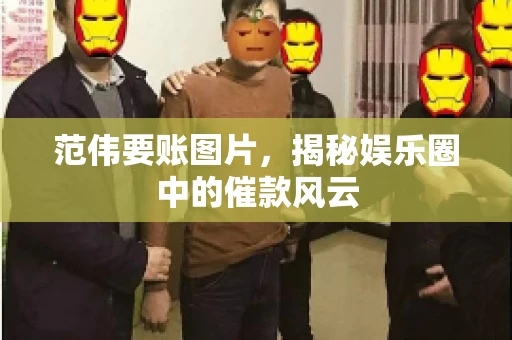范伟要账图片，揭秘娱乐圈中的催款风云