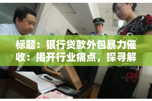 标题：银行贷款外包暴力催收：揭开行业痛点，探寻解决方案