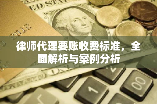 律师代理要账收费标准,全面解析与案例分析 律师代理要账收费标准,全面解析与案例分析