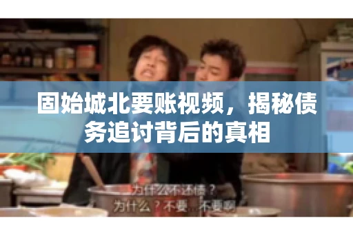 固始城北要账视频,揭秘债务追讨背后的真相 固始城北要账视频,揭秘债务追讨背后的真相