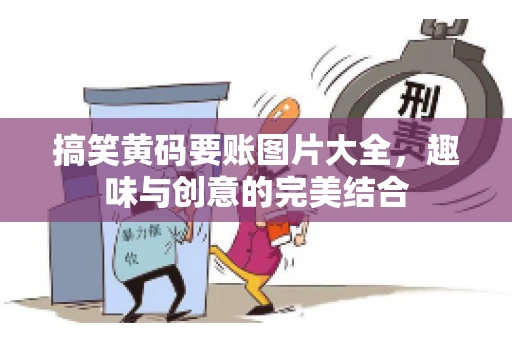 搞笑黄码要账图片大全，趣味与创意的完美结合