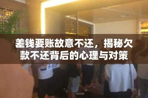 差钱要账故意不还，揭秘欠款不还背后的心理与对策