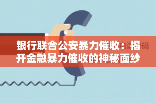 银行联合公安暴力催收：揭开金融暴力催收的神秘面纱