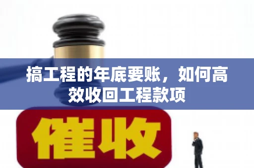 搞工程的年底要账，如何高效收回工程款项