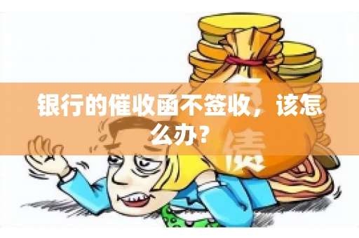 银行的催收函不签收，该怎么办？