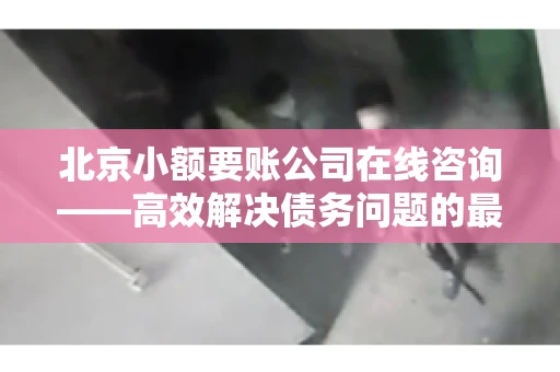 北京小额要账公司在线咨询——高效解决债务问题的最佳途径