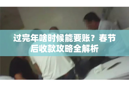过完年啥时候能要账？春节后收款攻略全解析