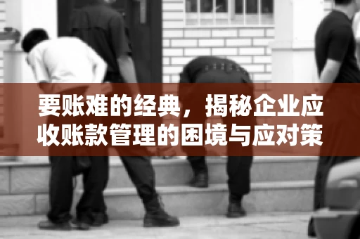 要账难的经典，揭秘企业应收账款管理的困境与应对策略