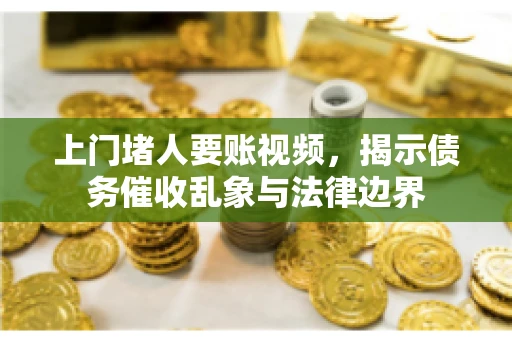 上门堵人要账视频，揭示债务催收乱象与法律边界