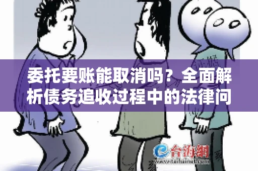 委托要账能取消吗？全面解析债务追收过程中的法律问题