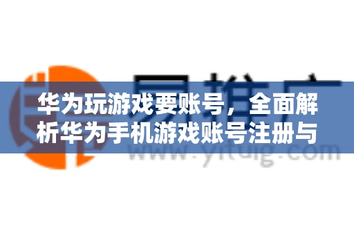 华为玩游戏要账号，全面解析华为手机游戏账号注册与使用