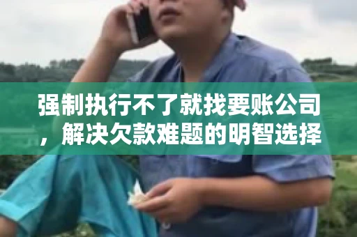 强制执行不了就找要账公司，解决欠款难题的明智选择