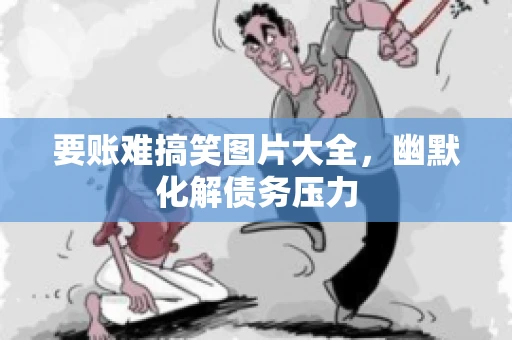 要账难搞笑图片大全,幽默化解债务压力 要账难搞笑图片大全,幽默化解债务压力