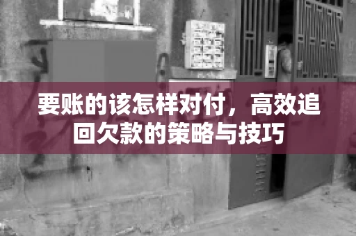 要账的该怎样对付，高效追回欠款的策略与技巧