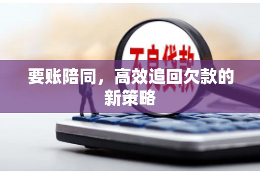 要账陪同,高效追回欠款的新策略 要账陪同,高效追回欠款的新策略