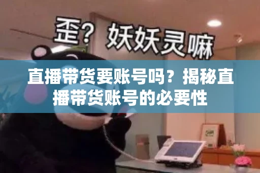 直播带货要账号吗?揭秘直播带货账号的必要性 直播带货要账号吗?揭秘直播带货账号的必要性