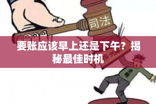 要账应该早上还是下午？揭秘最佳时机