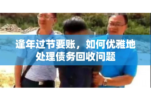 逢年过节要账,如何优雅地处理债务回收问题 逢年过节要账,如何优雅地处理债务回收问题
