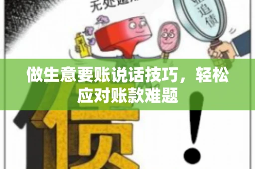 做生意要账说话技巧，轻松应对账款难题