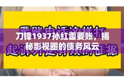刀锋1937孙红雷要账,揭秘影视圈的债务风云 刀锋1937孙红雷要账,揭秘影视圈的债务风云