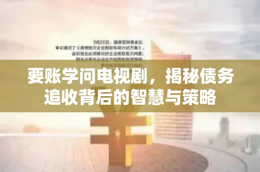 要账学问电视剧,揭秘债务追收背后的智慧与策略 要账学问电视剧,揭秘债务追收背后的智慧与策略