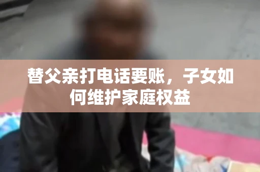 替父亲打电话要账,子女如何维护家庭权益 替父亲打电话要账,子女如何维护家庭权益