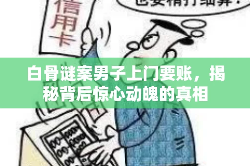 白骨谜案男子上门要账，揭秘背后惊心动魄的真相