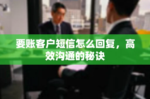 要账客户短信怎么回复,高效沟通的秘诀 要账客户短信怎么回复,高效沟通的秘诀
