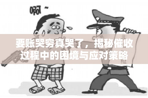 要账哭穷真哭了，揭秘催收过程中的困境与应对策略