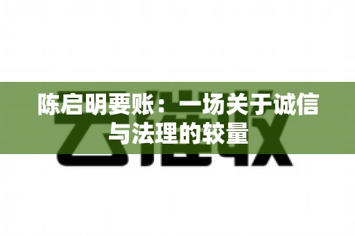 陈启明要账:一场关于诚信与法理的较量 陈启明要账:一场关于诚信与法理的较量