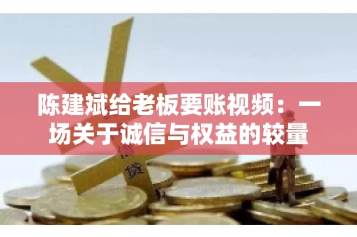 陈建斌给老板要账视频:一场关于诚信与权益的较量 陈建斌给老板要账视频:一场关于诚信与权益的较量