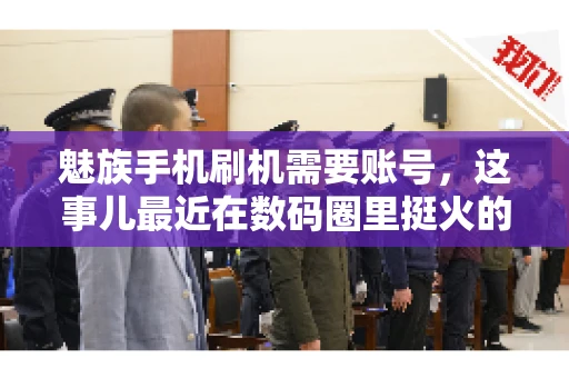 魅族手机刷机需要账号，这事儿最近在数码圈里挺火的。咱们聊聊这事儿，看看魅族手机刷机到底需不需要账号，为什么需要，以及需要注意些什么。