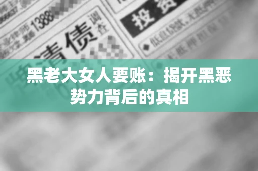 黑老大女人要账:揭开黑恶势力背后的真相 黑老大女人要账:揭开黑恶势力背后的真相