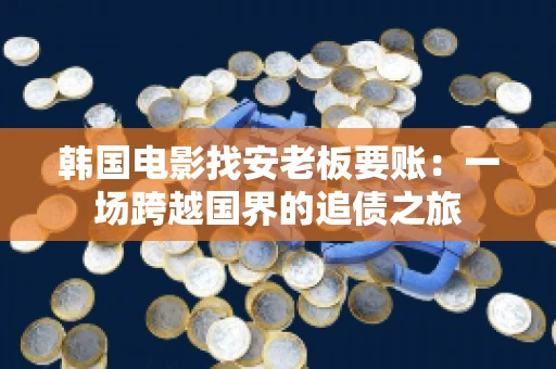 韩国电影找安老板要账:一场跨越国界的追债之旅 韩国电影找安老板要账:一场跨越国界的追债之旅