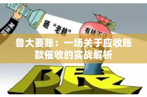 鲁大要账:一场关于应收账款催收的实战解析 鲁大要账:一场关于应收账款催收的实战解析