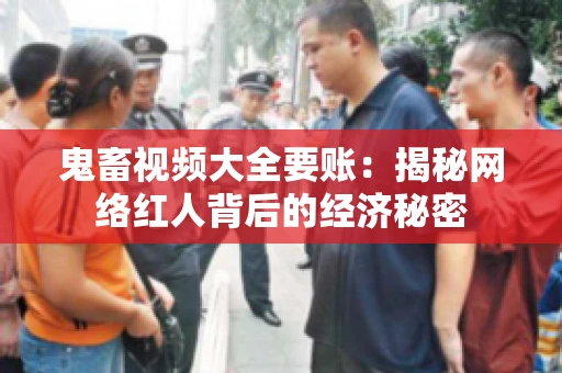 鬼畜视频大全要账:揭秘网络红人背后的经济秘密 鬼畜视频大全要账:揭秘网络红人背后的经济秘密