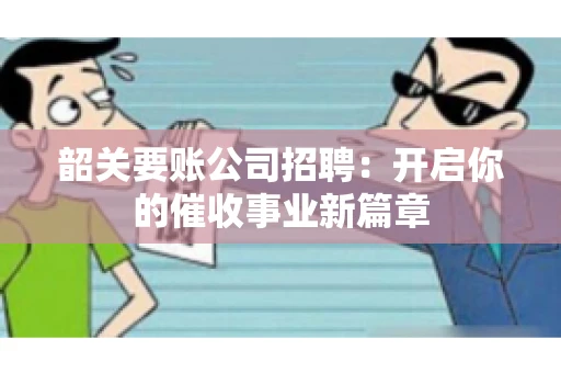 韶关要账公司招聘:开启你的催收事业新篇章 韶关要账公司招聘:开启你的催收事业新篇章