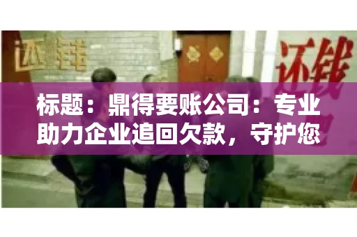 标题:鼎得要账公司:专业助力企业追回欠款,守护您的资金安全 标题:鼎得要账公司:专业助力企业追回欠款,守护您的资金安全