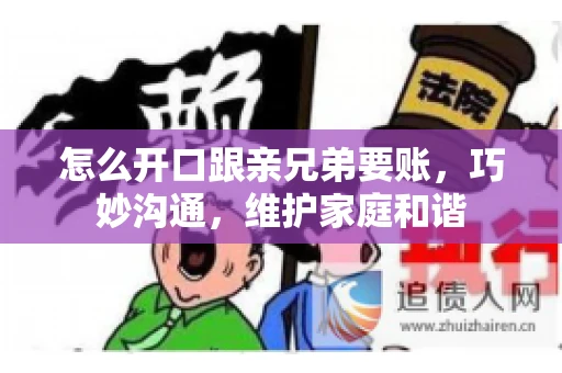 怎么开口跟亲兄弟要账,巧妙沟通,维护家庭和谐 怎么开口跟亲兄弟要账,巧妙沟通,维护家庭和谐
