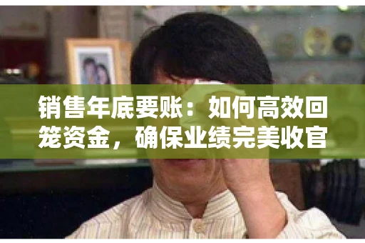销售年底要账:如何高效回笼资金,确保业绩完美收官 销售年底要账:如何高效回笼资金,确保业绩完美收官