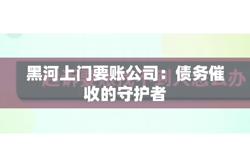 黑河上门要账公司：债务催收的守护者